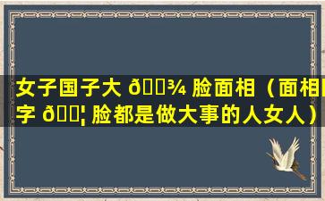 女子国子大 🌾 脸面相（面相国字 🐦 脸都是做大事的人女人）